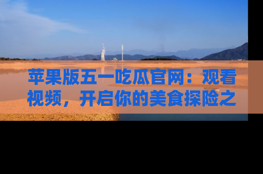 苹果版五一吃瓜官网：观看视频，开启你的美食探险之旅!