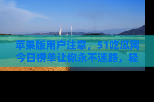苹果版用户注意，51吃瓜网今日榜单让你永不迷路，轻松吃瓜！