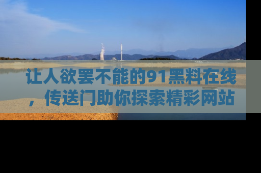 让人欲罢不能的91黑料在线，传送门助你探索精彩网站内幕！