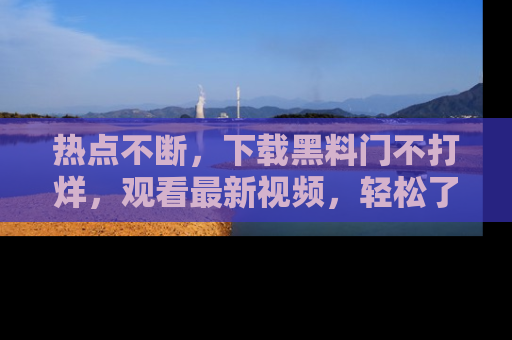 热点不断，下载黑料门不打烊，观看最新视频，轻松了解娱乐八卦！