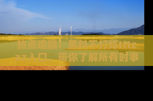 热点追踪！黑料不打烊tttzzz入口，带你了解所有时事动态，赶紧打开网址链接！