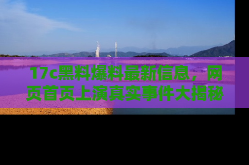 17c黑料爆料最新信息，网页首页上演真实事件大揭秘