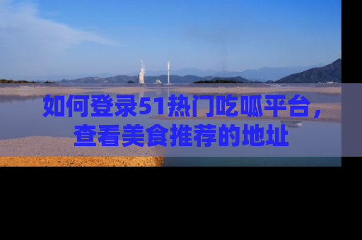 如何登录51热门吃呱平台，查看美食推荐的地址