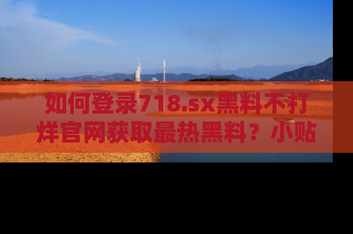 如何登录718.sx黑料不打烊官网获取最热黑料？小贴士带你快速上手！