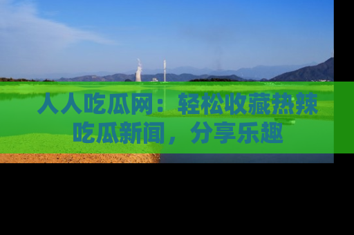 人人吃瓜网：轻松收藏热辣吃瓜新闻，分享乐趣