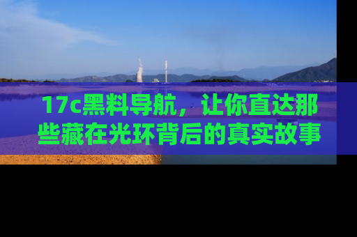 17c黑料导航，让你直达那些藏在光环背后的真实故事