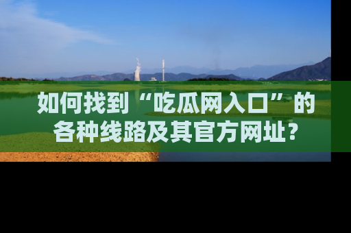 如何找到“吃瓜网入口”的各种线路及其官方网址？