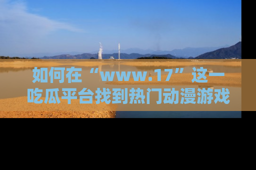 如何在“www.17”这一吃瓜平台找到热门动漫游戏风格的链接？