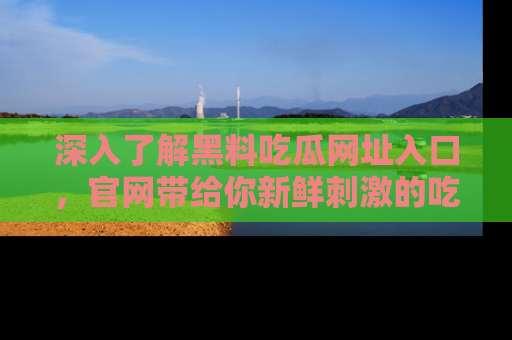 深入了解黑料吃瓜网址入口，官网带给你新鲜刺激的吃瓜体验！