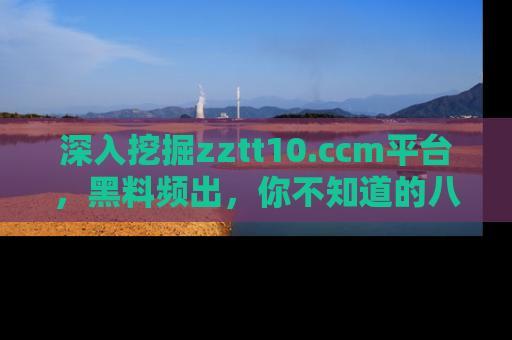 深入挖掘zztt10.ccm平台，黑料频出，你不知道的八卦尽在其中！