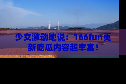 少女激动地说：166fun更新吃瓜内容超丰富！