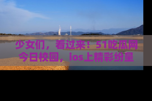 少女们，看过来！51吃瓜网今日校园，ios上精彩纷呈！