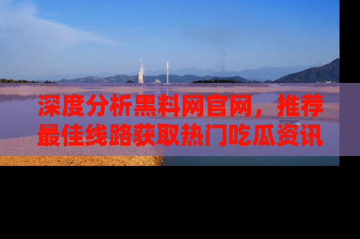 深度分析黑料网官网，推荐最佳线路获取热门吃瓜资讯