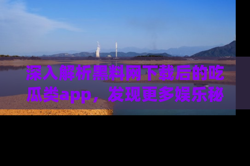 深入解析黑料网下载后的吃瓜类app，发现更多娱乐秘密