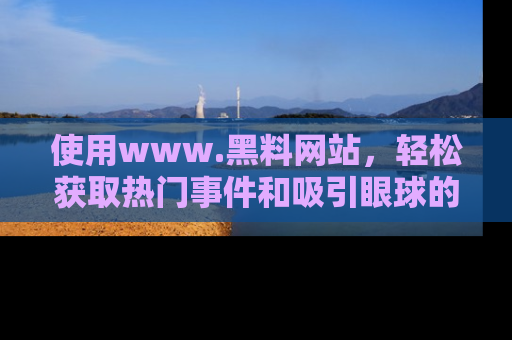 使用www.黑料网站，轻松获取热门事件和吸引眼球的黑料