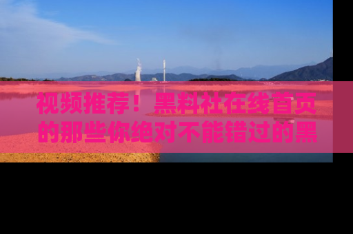 视频推荐！黑料社在线首页的那些你绝对不能错过的黑料