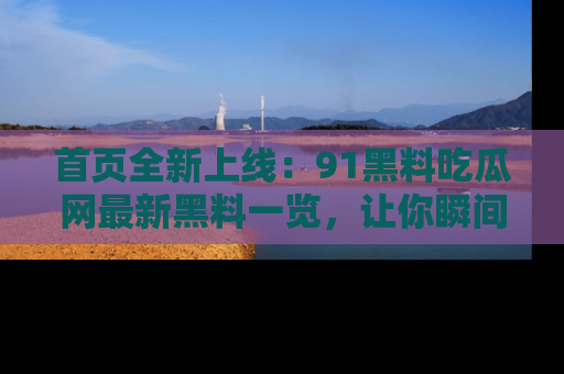 首页全新上线：91黑料吃瓜网最新黑料一览，让你瞬间掌握