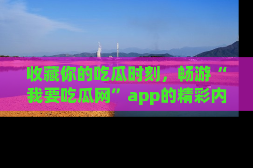 收藏你的吃瓜时刻，畅游“我要吃瓜网”app的精彩内容