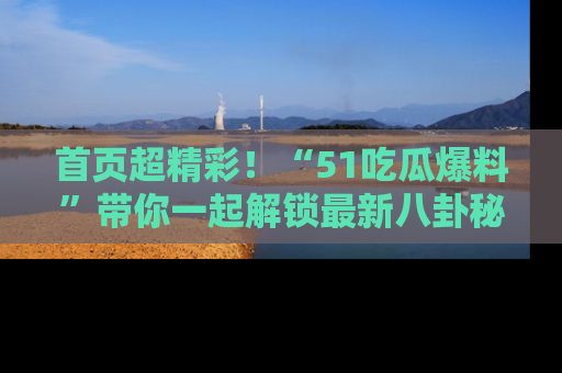 首页超精彩！“51吃瓜爆料”带你一起解锁最新八卦秘闻！