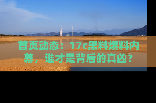 首页动态：17c黑料爆料内幕，谁才是背后的真凶？