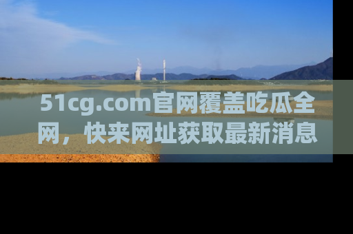 51cg.com官网覆盖吃瓜全网，快来网址获取最新消息与链接！
