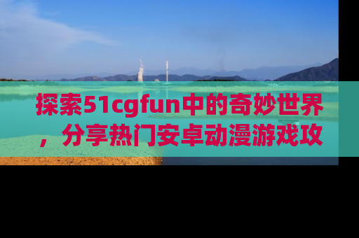 探索51cgfun中的奇妙世界，分享热门安卓动漫游戏攻略！