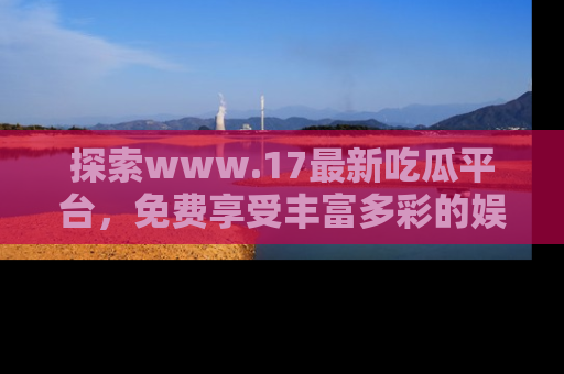 探索www.17最新吃瓜平台，免费享受丰富多彩的娱乐体验！
