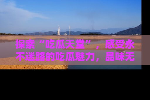 探索“吃瓜天堂”，感受永不迷路的吃瓜魅力，品味无尽的美食！