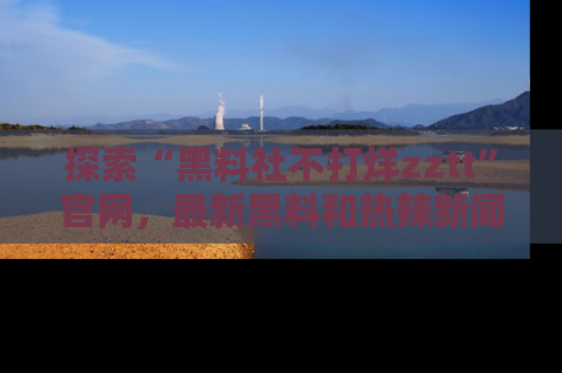 探索“黑料社不打烊zztt”官网，最新黑料和热辣新闻等你来发掘