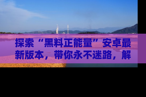 探索“黑料正能量”安卓最新版本，带你永不迷路，解锁无尽秘密！