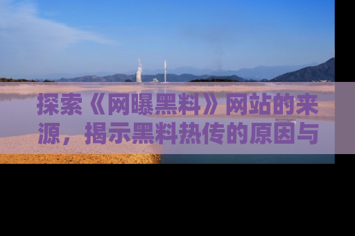 探索《网曝黑料》网站的来源，揭示黑料热传的原因与影响