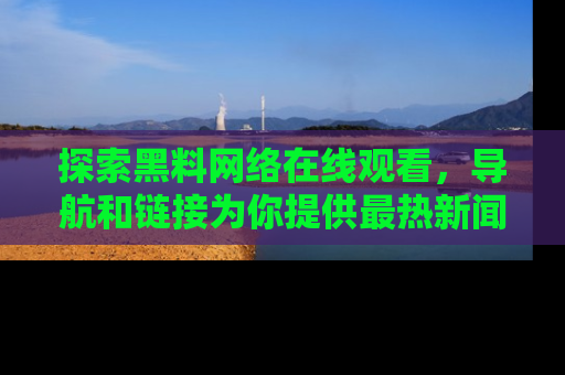 探索黑料网络在线观看，导航和链接为你提供最热新闻！