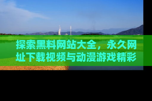 探索黑料网站大全，永久网址下载视频与动漫游戏精彩瞬间！