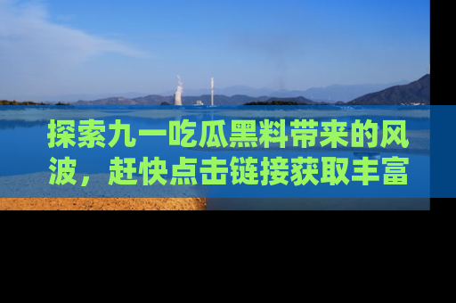 探索九一吃瓜黑料带来的风波，赶快点击链接获取丰富内幕资讯！