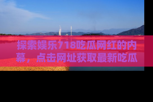 探索娱乐718吃瓜网红的内幕，点击网址获取最新吃瓜资讯。