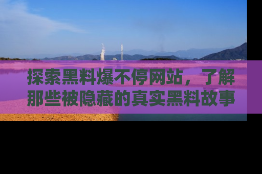 探索黑料爆不停网站，了解那些被隐藏的真实黑料故事