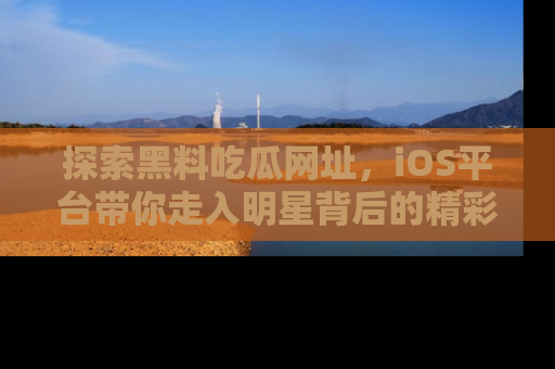 探索黑料吃瓜网址，iOS平台带你走入明星背后的精彩故事！