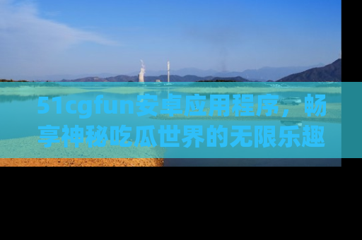 51cgfun安卓应用程序，畅享神秘吃瓜世界的无限乐趣！