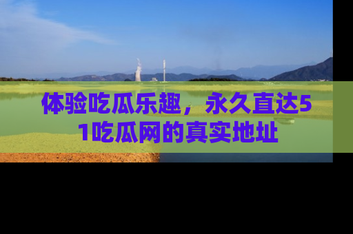 体验吃瓜乐趣，永久直达51吃瓜网的真实地址