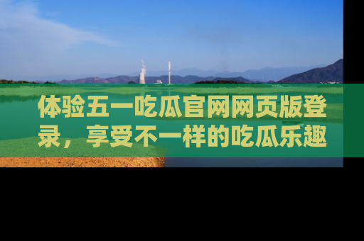 体验五一吃瓜官网网页版登录，享受不一样的吃瓜乐趣与互动体验