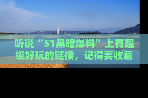 听说“51黑暗爆料”上有超级好玩的链接，记得要收藏哦！