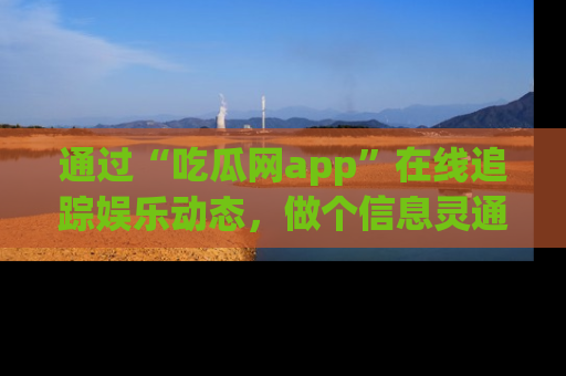 通过“吃瓜网app”在线追踪娱乐动态，做个信息灵通的吃瓜群众！