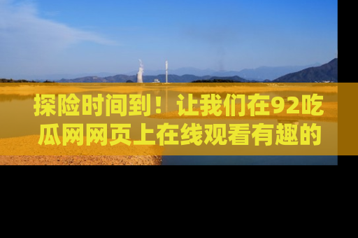 探险时间到！让我们在92吃瓜网网页上在线观看有趣的瓜，好奇的传送门等你来！