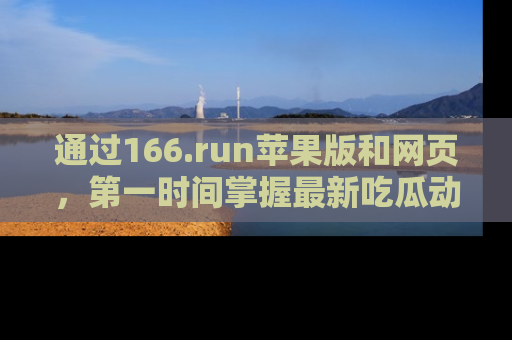 通过166.run苹果版和网页，第一时间掌握最新吃瓜动态！
