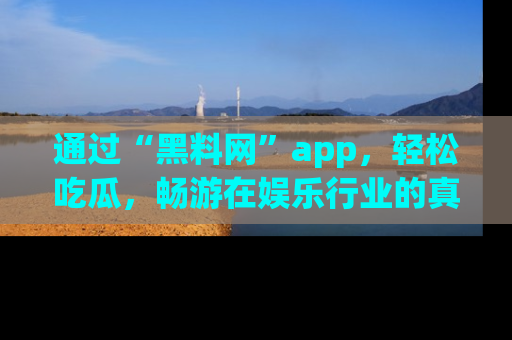 通过“黑料网”app，轻松吃瓜，畅游在娱乐行业的真实世界！