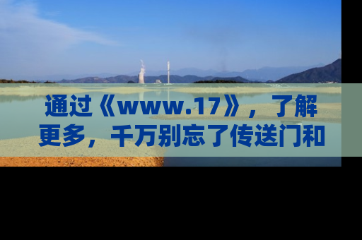通过《www.17》，了解更多，千万别忘了传送门和链接！