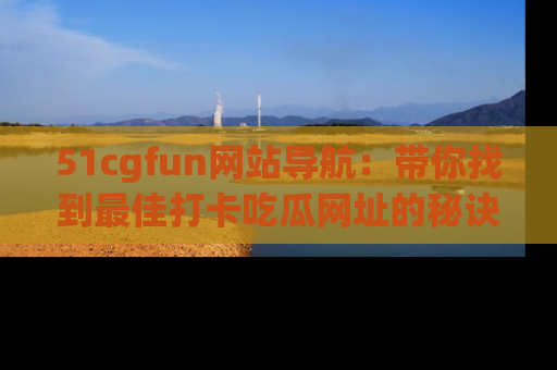 51cgfun网站导航：带你找到最佳打卡吃瓜网址的秘诀