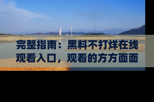 完整指南：黑料不打烊在线观看入口，观看的方方面面与app选择