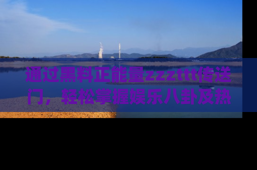 通过黑料正能量zzzttt传送门，轻松掌握娱乐八卦及热辣链接，不妨试试我们的app吧！