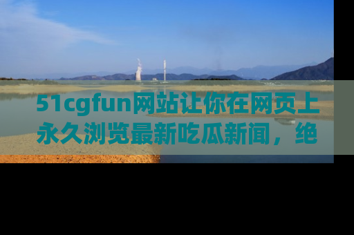 51cgfun网站让你在网页上永久浏览最新吃瓜新闻，绝不错过任何热点！